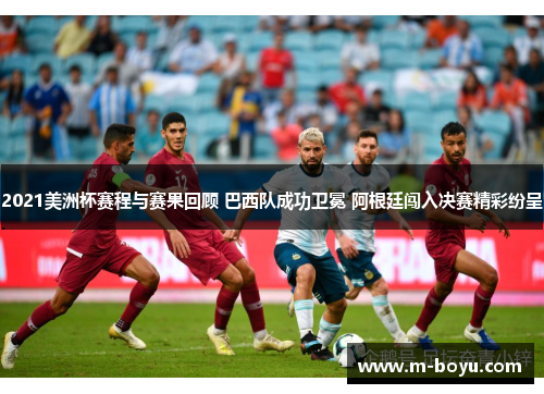 2021美洲杯赛程与赛果回顾 巴西队成功卫冕 阿根廷闯入决赛精彩纷呈