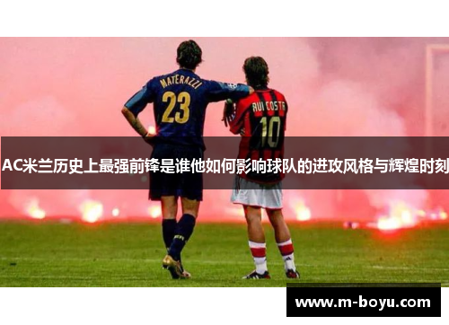 AC米兰历史上最强前锋是谁他如何影响球队的进攻风格与辉煌时刻