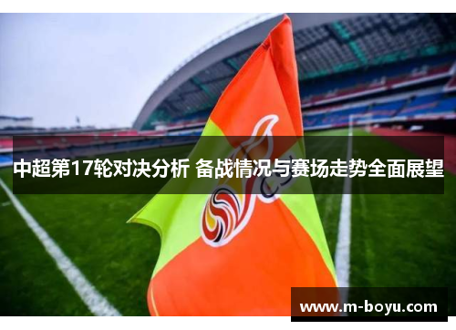 中超第17轮对决分析 备战情况与赛场走势全面展望