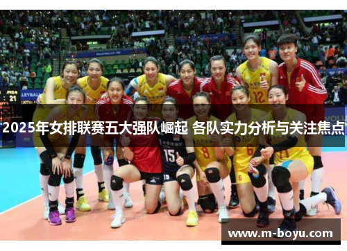 2025年女排联赛五大强队崛起 各队实力分析与关注焦点