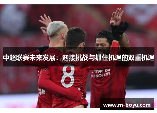 中超联赛未来发展：迎接挑战与抓住机遇的双重机遇
