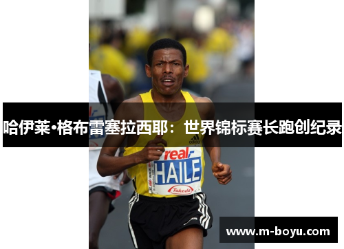 哈伊莱·格布雷塞拉西耶：世界锦标赛长跑创纪录