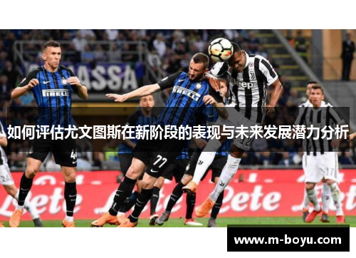 如何评估尤文图斯在新阶段的表现与未来发展潜力分析
