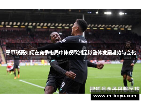 意甲联赛如何在竞争格局中体现欧洲足球整体发展趋势与变化