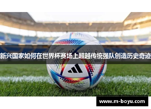 新兴国家如何在世界杯赛场上超越传统强队创造历史奇迹