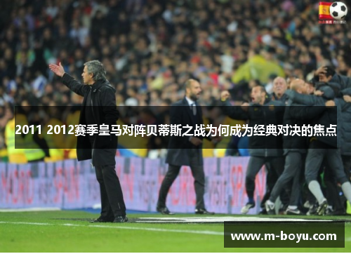 2011 2012赛季皇马对阵贝蒂斯之战为何成为经典对决的焦点