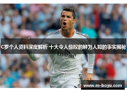 C罗个人资料深度解析 十大令人惊叹的鲜为人知的事实揭秘