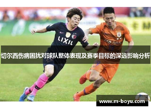 切尔西伤病困扰对球队整体表现及赛季目标的深远影响分析