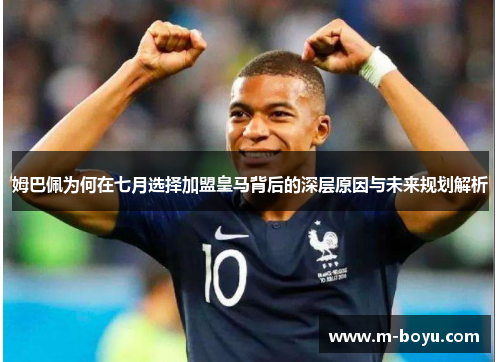 姆巴佩为何在七月选择加盟皇马背后的深层原因与未来规划解析