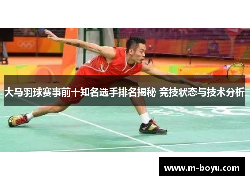 大马羽球赛事前十知名选手排名揭秘 竞技状态与技术分析