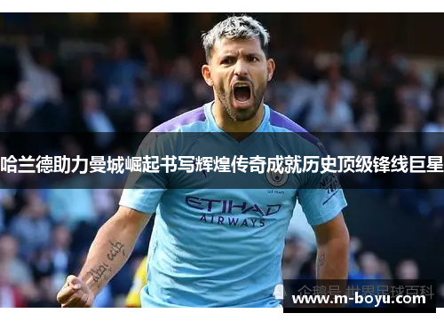 哈兰德助力曼城崛起书写辉煌传奇成就历史顶级锋线巨星