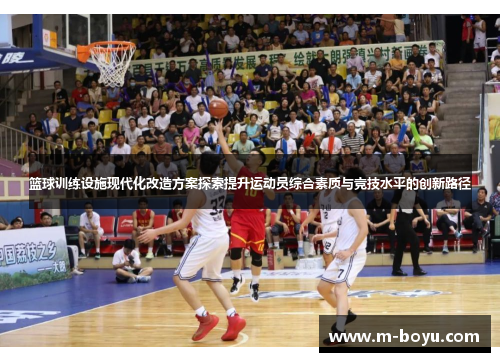 篮球训练设施现代化改造方案探索提升运动员综合素质与竞技水平的创新路径