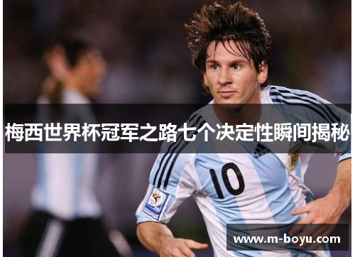 梅西世界杯冠军之路七个决定性瞬间揭秘