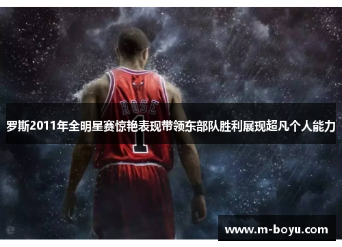 罗斯2011年全明星赛惊艳表现带领东部队胜利展现超凡个人能力