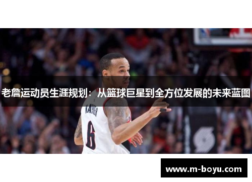 老詹运动员生涯规划：从篮球巨星到全方位发展的未来蓝图