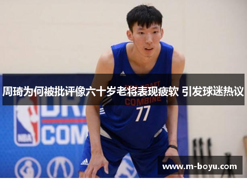 周琦为何被批评像六十岁老将表现疲软 引发球迷热议