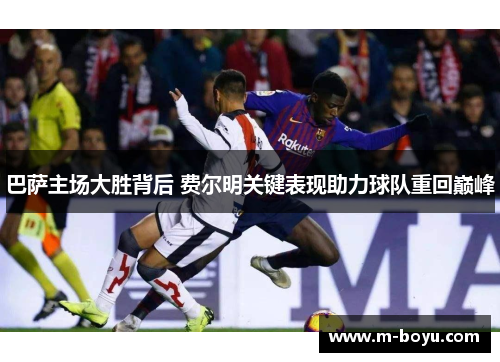 巴萨主场大胜背后 费尔明关键表现助力球队重回巅峰