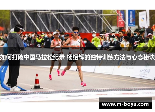 如何打破中国马拉松纪录 杨绍辉的独特训练方法与心态秘诀