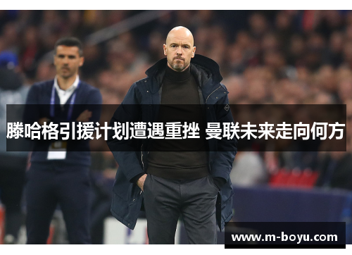 滕哈格引援计划遭遇重挫 曼联未来走向何方