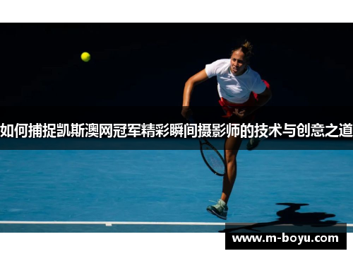 如何捕捉凯斯澳网冠军精彩瞬间摄影师的技术与创意之道
