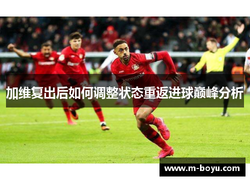 加维复出后如何调整状态重返进球巅峰分析