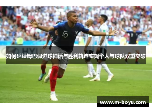 如何延续姆巴佩进球神话与胜利轨迹实现个人与球队双重突破