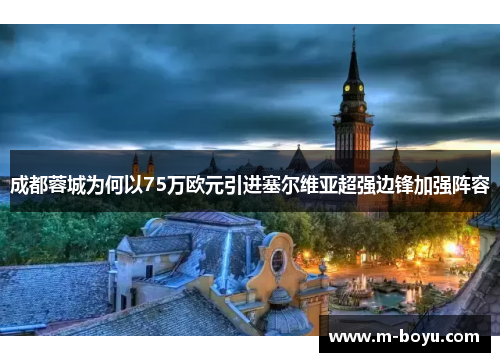 成都蓉城为何以75万欧元引进塞尔维亚超强边锋加强阵容