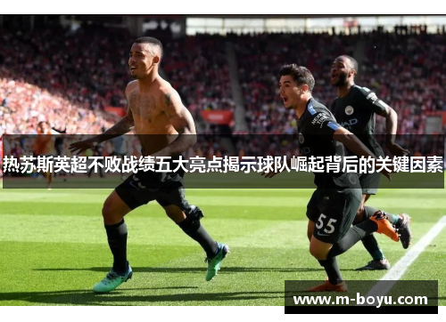 热苏斯英超不败战绩五大亮点揭示球队崛起背后的关键因素
