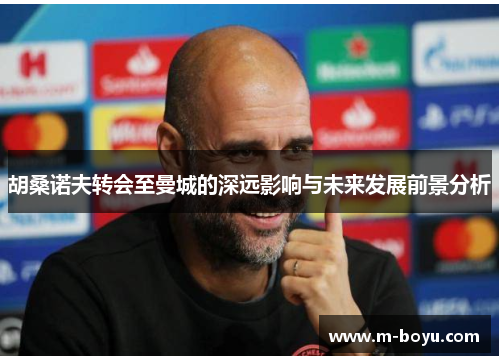 胡桑诺夫转会至曼城的深远影响与未来发展前景分析