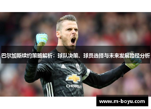 巴尔加斯续约策略解析：球队决策、球员选择与未来发展路径分析
