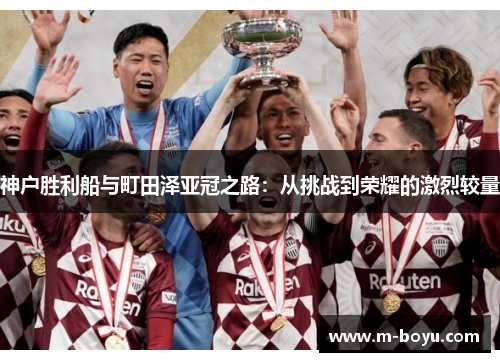 神户胜利船与町田泽亚冠之路：从挑战到荣耀的激烈较量