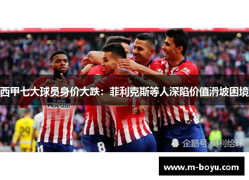 西甲七大球员身价大跌：菲利克斯等人深陷价值滑坡困境