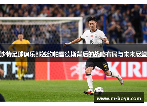 沙特足球俱乐部签约帕雷德斯背后的战略布局与未来展望