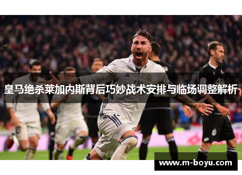 皇马绝杀莱加内斯背后巧妙战术安排与临场调整解析