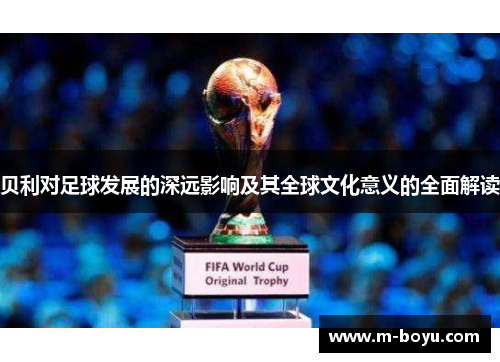 贝利对足球发展的深远影响及其全球文化意义的全面解读