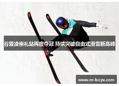 谷爱凌崇礼站再度夺冠 持续突破自由式滑雪新高峰