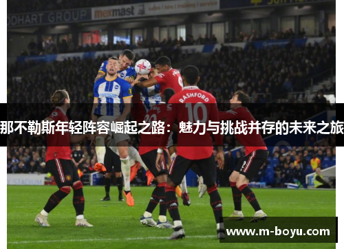 那不勒斯年轻阵容崛起之路：魅力与挑战并存的未来之旅