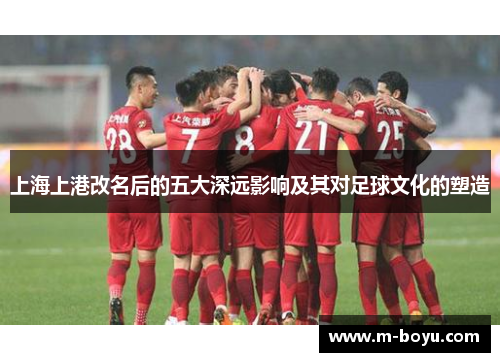 上海上港改名后的五大深远影响及其对足球文化的塑造