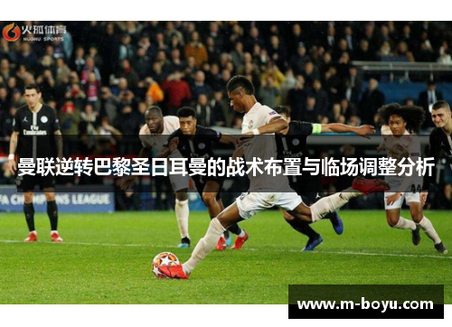 曼联逆转巴黎圣日耳曼的战术布置与临场调整分析