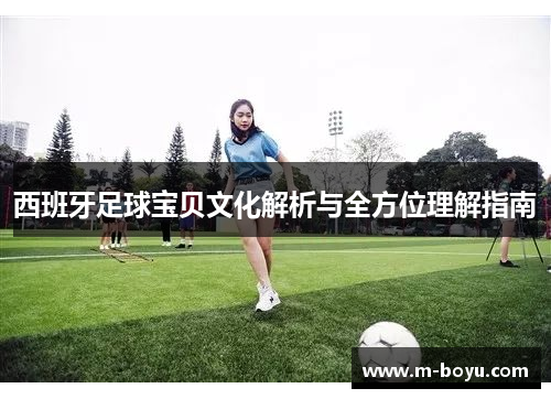 西班牙足球宝贝文化解析与全方位理解指南