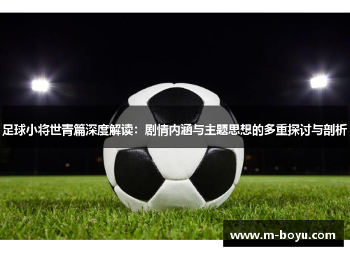 足球小将世青篇深度解读：剧情内涵与主题思想的多重探讨与剖析