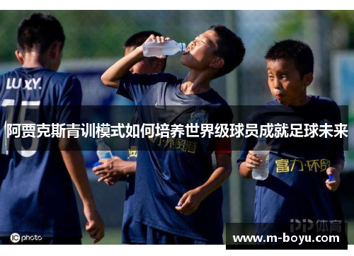 阿贾克斯青训模式如何培养世界级球员成就足球未来