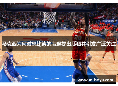 马克西为何对恩比德的表现提出质疑并引发广泛关注