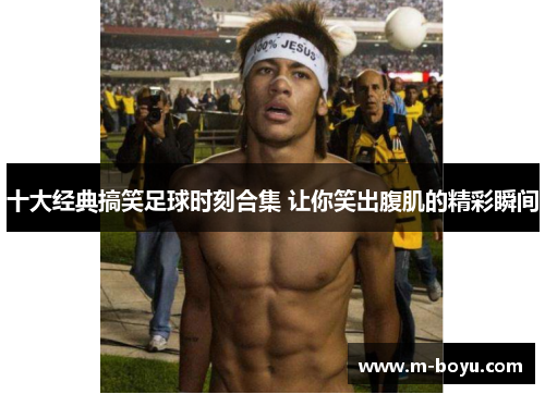 十大经典搞笑足球时刻合集 让你笑出腹肌的精彩瞬间