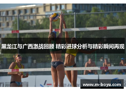 黑龙江与广西激战回顾 精彩进球分析与精彩瞬间再现