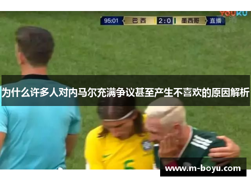 为什么许多人对内马尔充满争议甚至产生不喜欢的原因解析