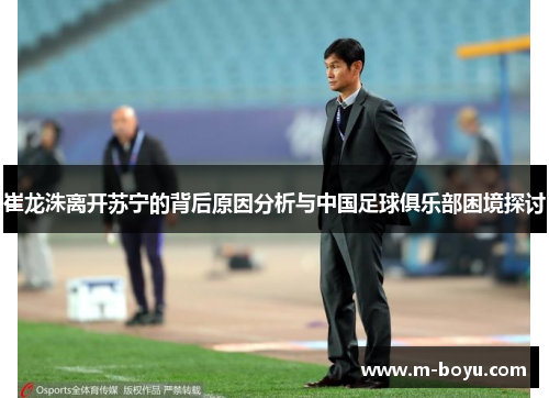 崔龙洙离开苏宁的背后原因分析与中国足球俱乐部困境探讨