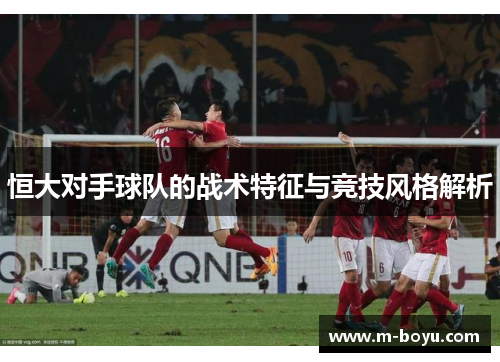 恒大对手球队的战术特征与竞技风格解析