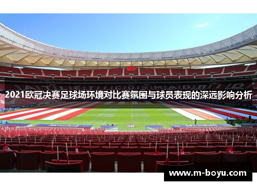 2021欧冠决赛足球场环境对比赛氛围与球员表现的深远影响分析