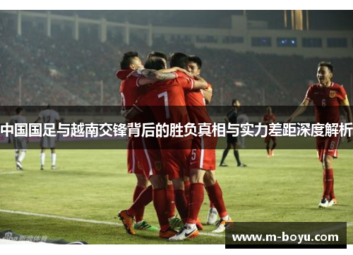 中国国足与越南交锋背后的胜负真相与实力差距深度解析